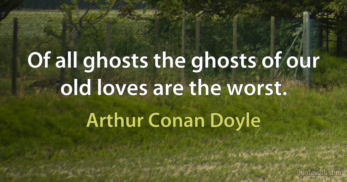 Of all ghosts the ghosts of our old loves are the worst. (Arthur Conan Doyle)