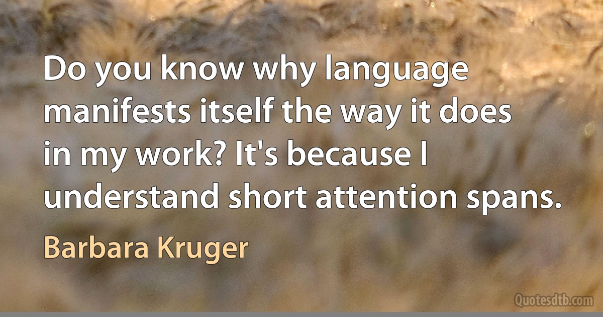 Do you know why language manifests itself the way it does in my work? It's because I understand short attention spans. (Barbara Kruger)