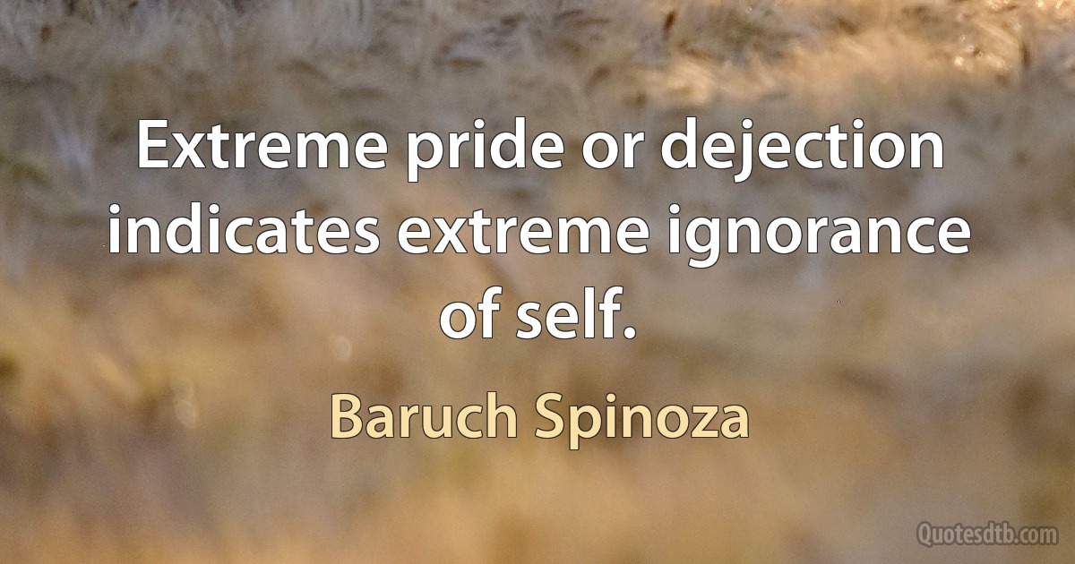 Extreme pride or dejection indicates extreme ignorance of self. (Baruch Spinoza)