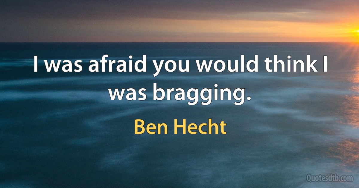 I was afraid you would think I was bragging. (Ben Hecht)