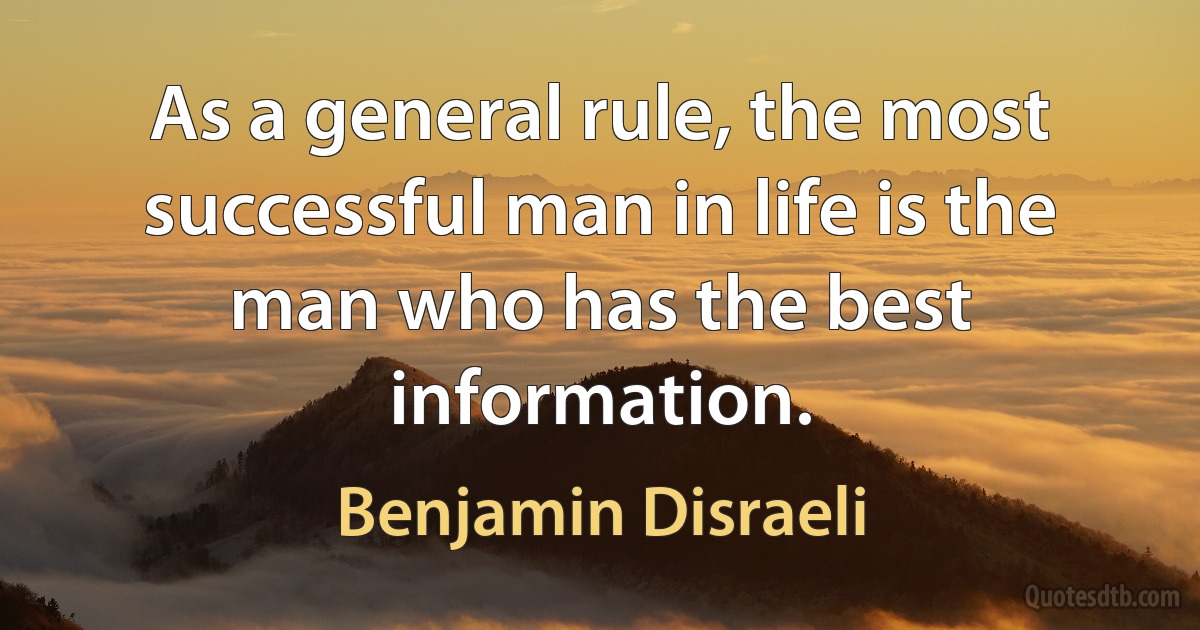 As a general rule, the most successful man in life is the man who has the best information. (Benjamin Disraeli)