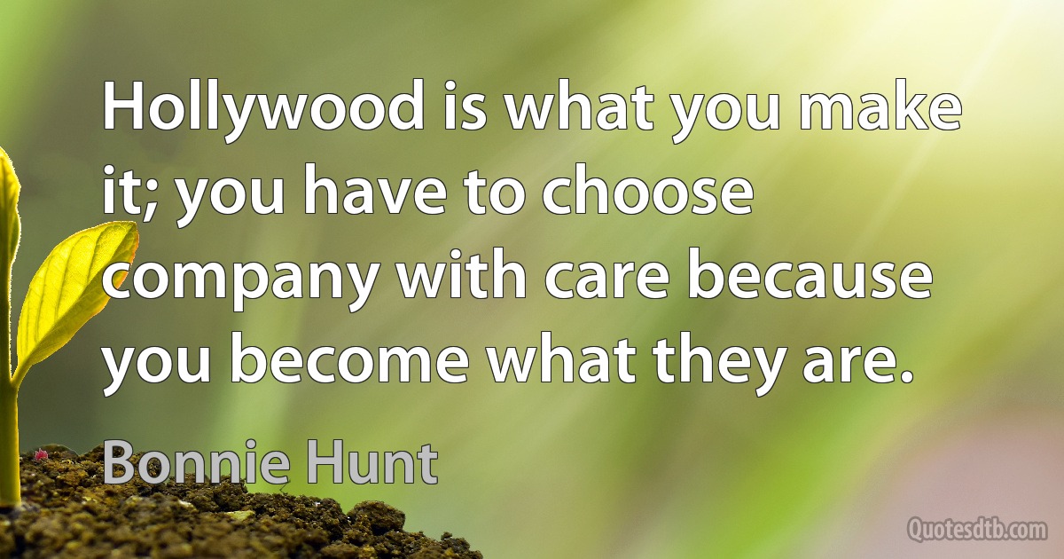 Hollywood is what you make it; you have to choose company with care because you become what they are. (Bonnie Hunt)