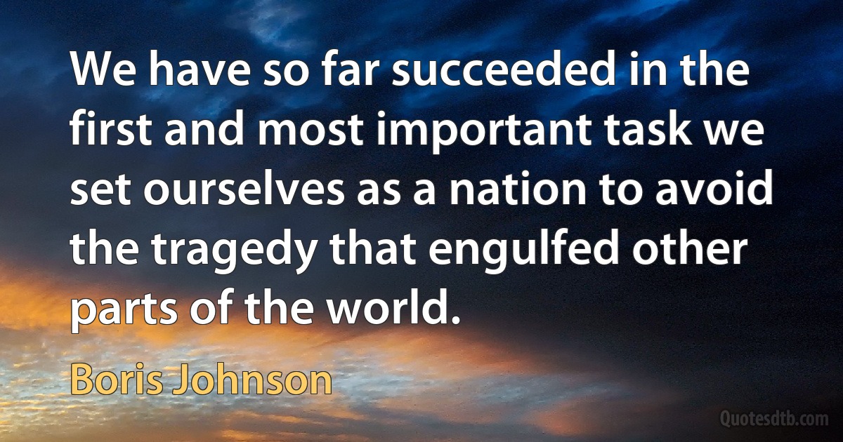 We have so far succeeded in the first and most important task we set ourselves as a nation to avoid the tragedy that engulfed other parts of the world. (Boris Johnson)