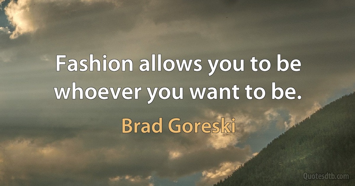 Fashion allows you to be whoever you want to be. (Brad Goreski)