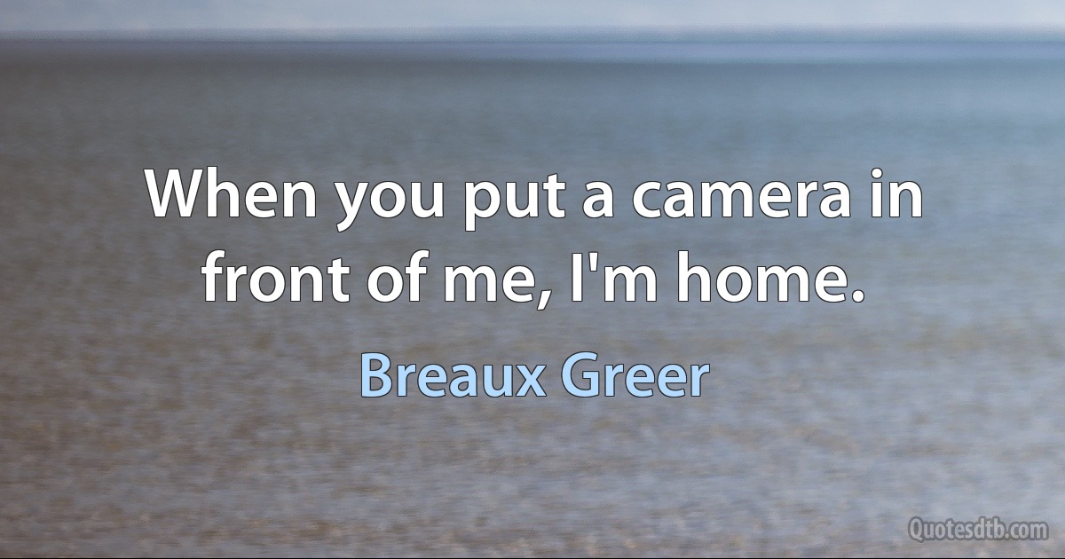 When you put a camera in front of me, I'm home. (Breaux Greer)