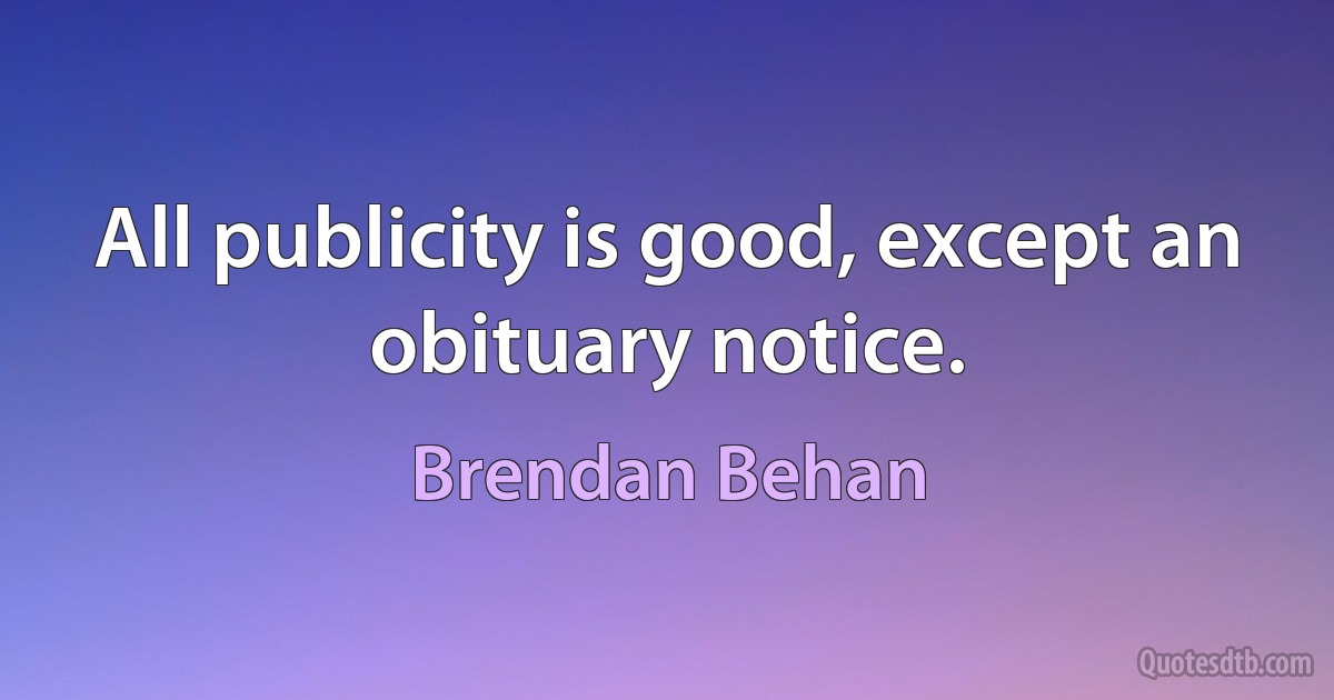 All publicity is good, except an obituary notice. (Brendan Behan)