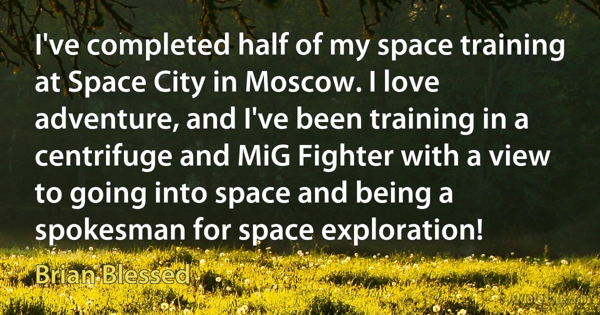 I've completed half of my space training at Space City in Moscow. I love adventure, and I've been training in a centrifuge and MiG Fighter with a view to going into space and being a spokesman for space exploration! (Brian Blessed)