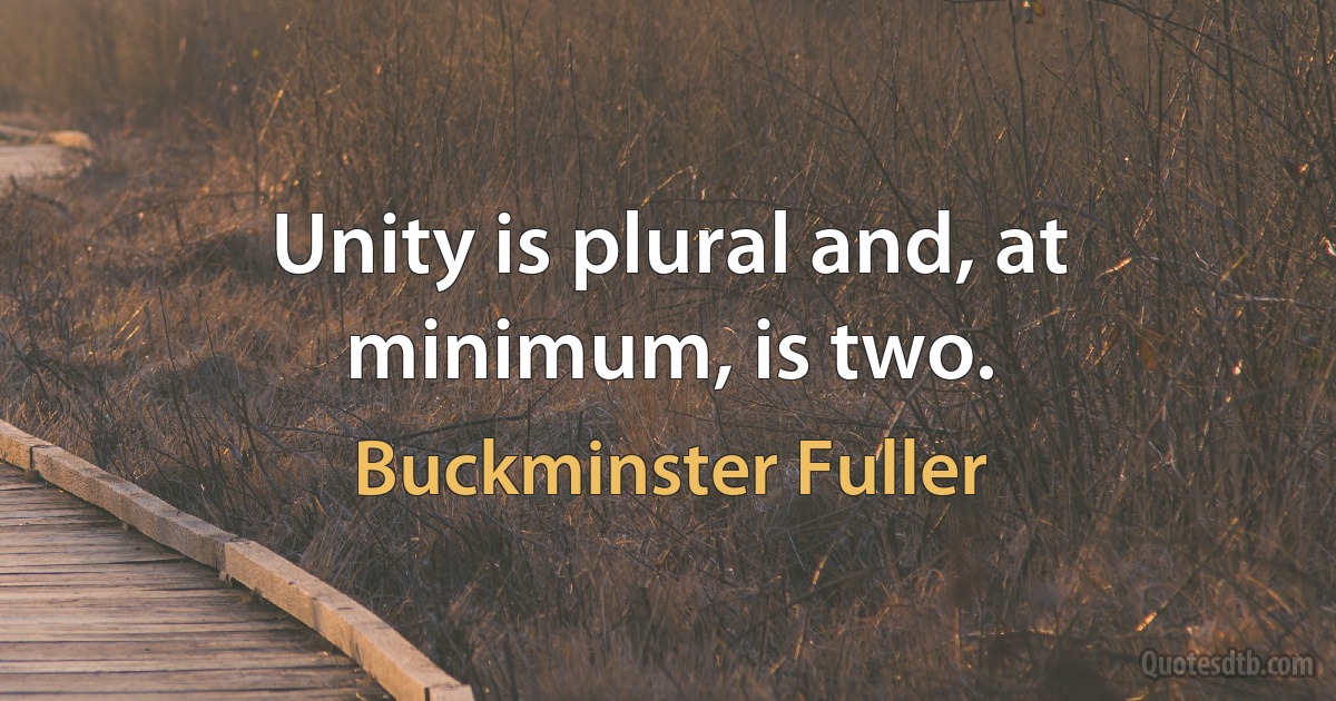 Unity is plural and, at minimum, is two. (Buckminster Fuller)