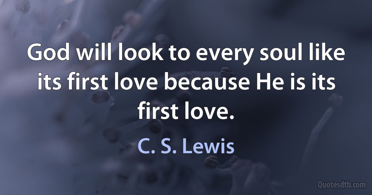 God will look to every soul like its first love because He is its first love. (C. S. Lewis)