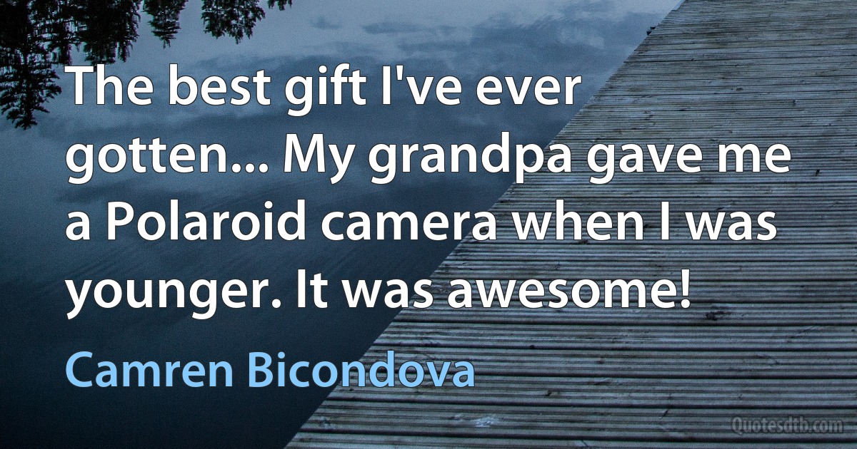 The best gift I've ever gotten... My grandpa gave me a Polaroid camera when I was younger. It was awesome! (Camren Bicondova)