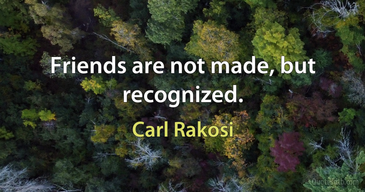 Friends are not made, but recognized. (Carl Rakosi)