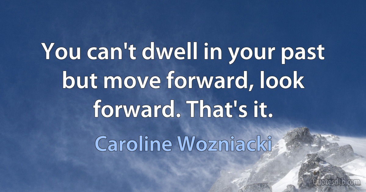 You can't dwell in your past but move forward, look forward. That's it. (Caroline Wozniacki)