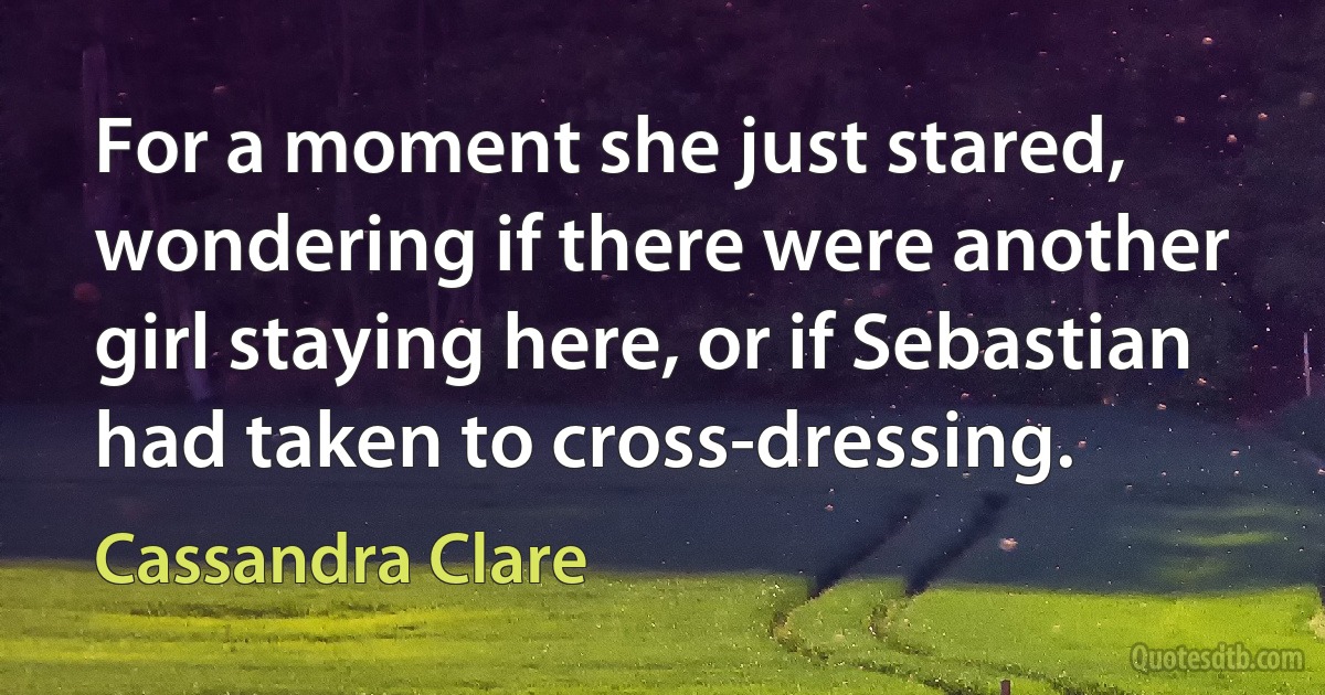 For a moment she just stared, wondering if there were another girl staying here, or if Sebastian had taken to cross-dressing. (Cassandra Clare)