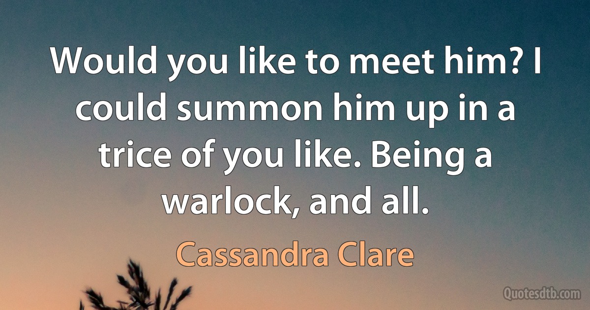 Would you like to meet him? I could summon him up in a trice of you like. Being a warlock, and all. (Cassandra Clare)