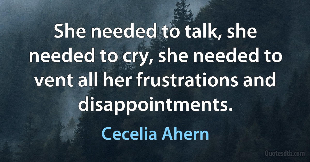 She needed to talk, she needed to cry, she needed to vent all her frustrations and disappointments. (Cecelia Ahern)