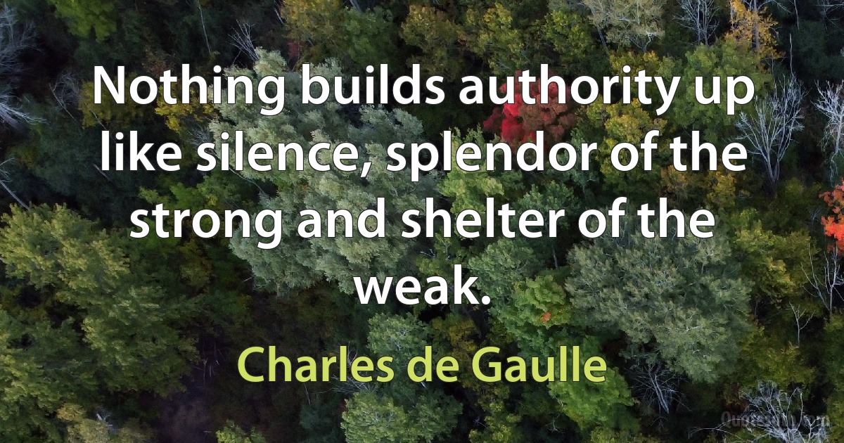 Nothing builds authority up like silence, splendor of the strong and shelter of the weak. (Charles de Gaulle)