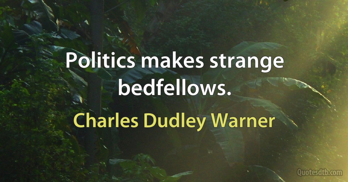 Politics makes strange bedfellows. (Charles Dudley Warner)