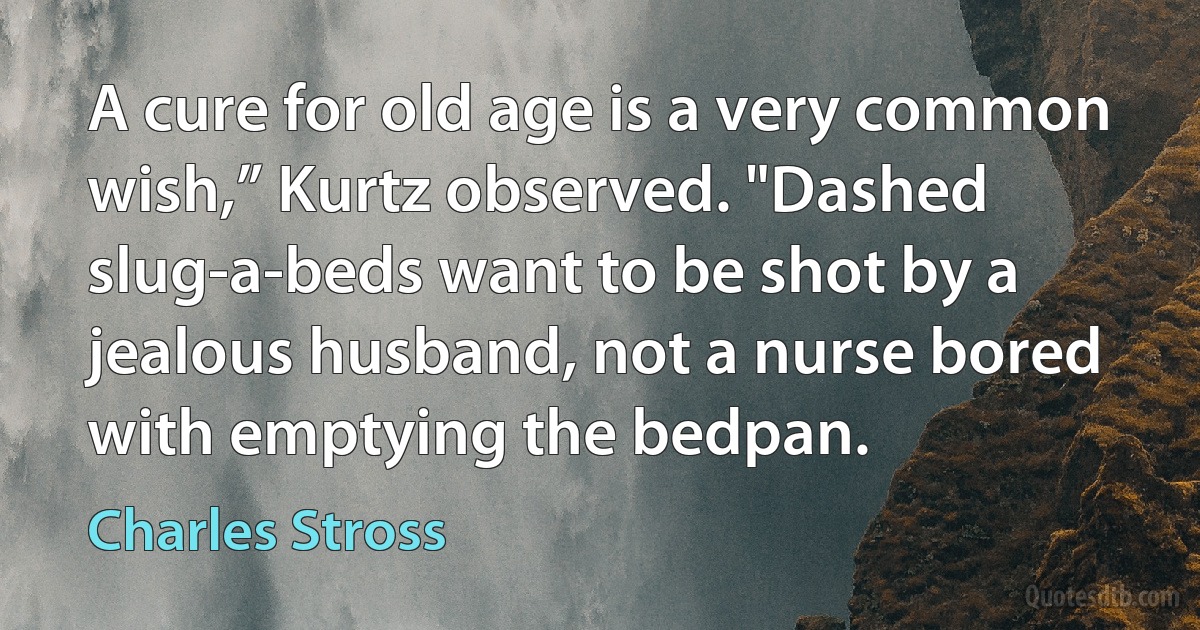 A cure for old age is a very common wish,” Kurtz observed. "Dashed slug-a-beds want to be shot by a jealous husband, not a nurse bored with emptying the bedpan. (Charles Stross)