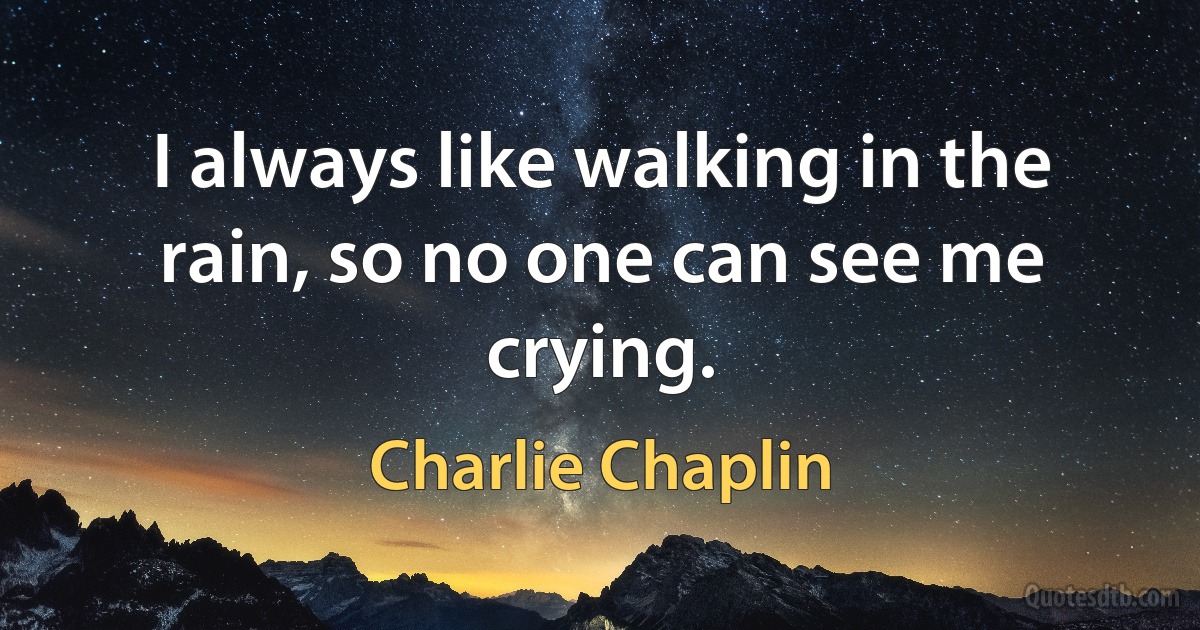 I always like walking in the rain, so no one can see me crying. (Charlie Chaplin)