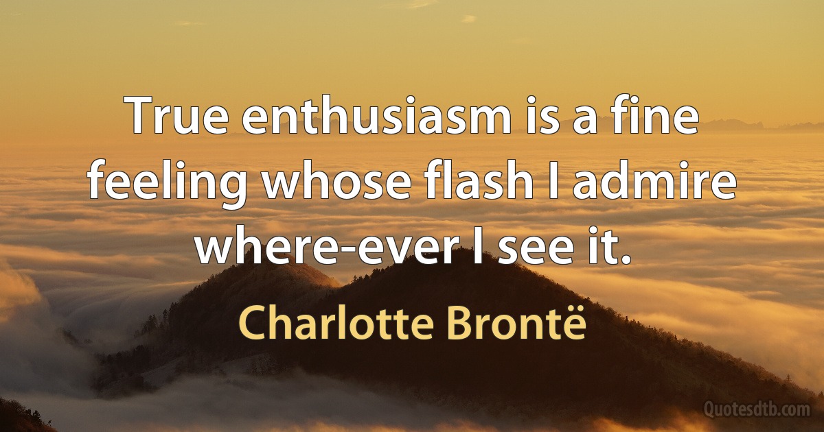 True enthusiasm is a fine feeling whose flash I admire where-ever I see it. (Charlotte Brontë)