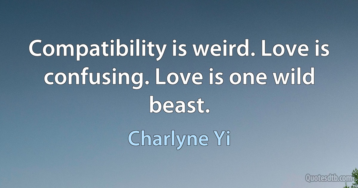 Compatibility is weird. Love is confusing. Love is one wild beast. (Charlyne Yi)