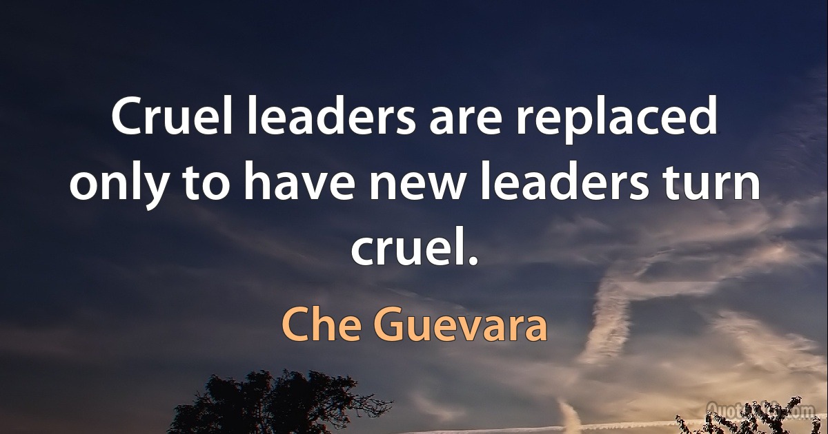 Cruel leaders are replaced only to have new leaders turn cruel. (Che Guevara)