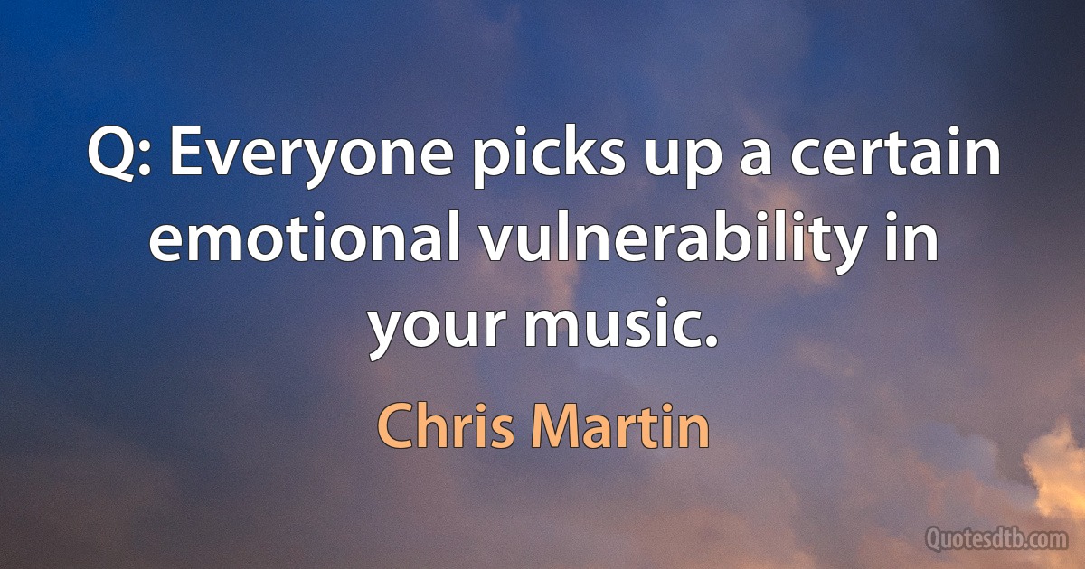 Q: Everyone picks up a certain emotional vulnerability in your music. (Chris Martin)