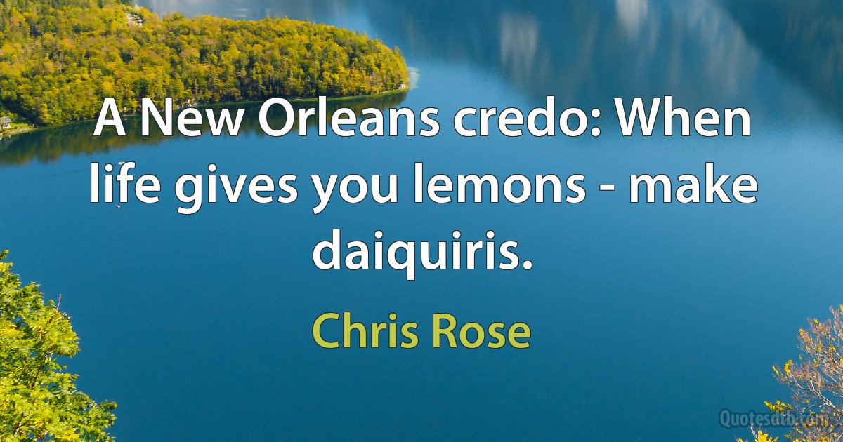 A New Orleans credo: When life gives you lemons - make daiquiris. (Chris Rose)