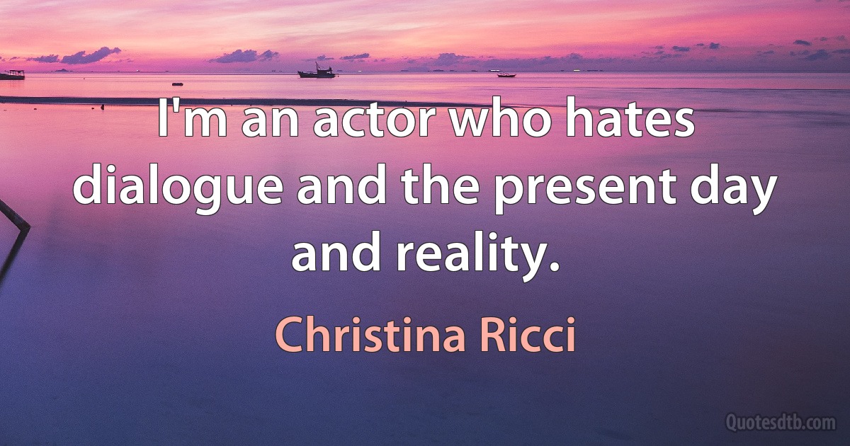 I'm an actor who hates dialogue and the present day and reality. (Christina Ricci)