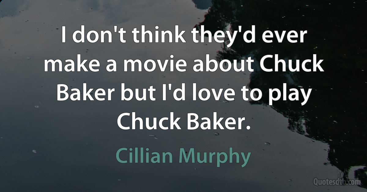 I don't think they'd ever make a movie about Chuck Baker but I'd love to play Chuck Baker. (Cillian Murphy)