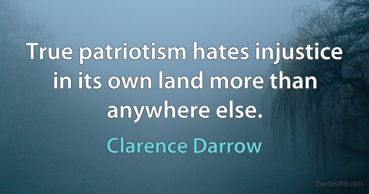 True patriotism hates injustice in its own land more than anywhere else. (Clarence Darrow)