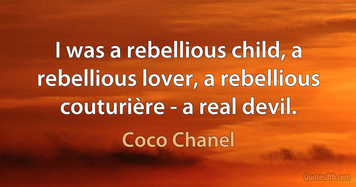 I was a rebellious child, a rebellious lover, a rebellious couturière - a real devil. (Coco Chanel)