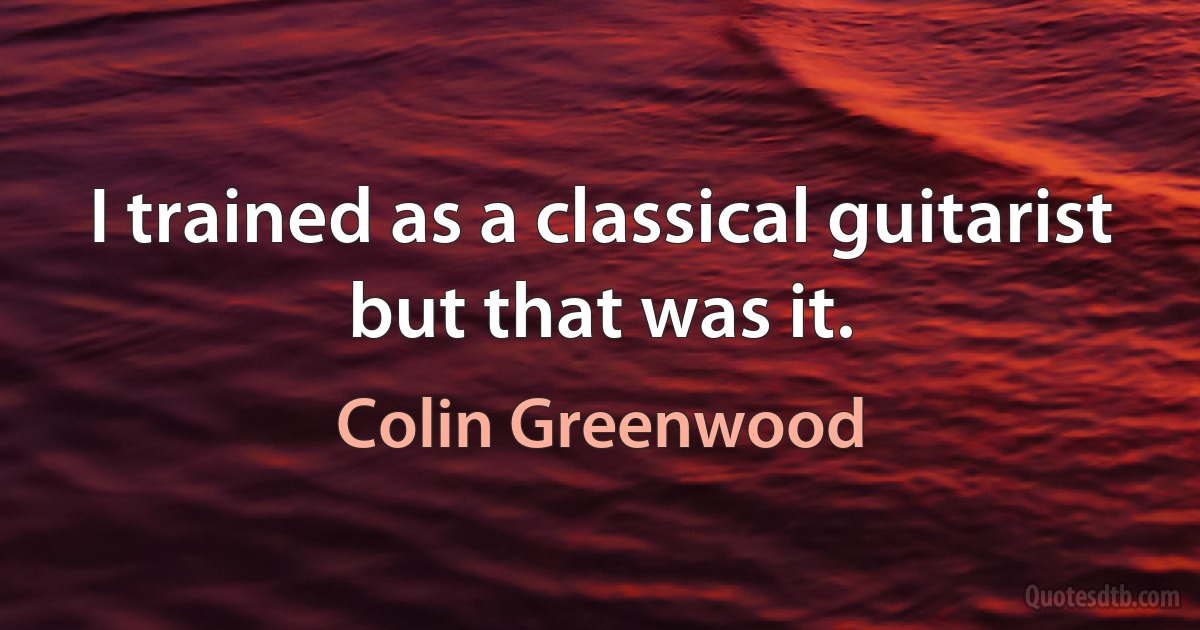 I trained as a classical guitarist but that was it. (Colin Greenwood)