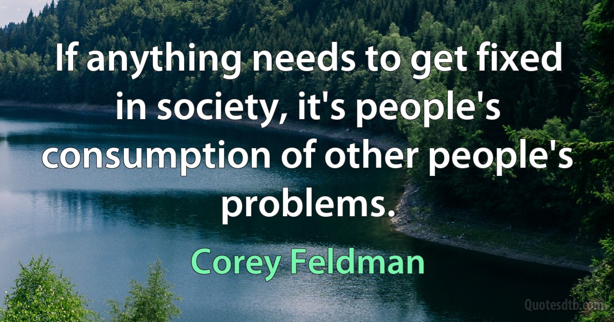 If anything needs to get fixed in society, it's people's consumption of other people's problems. (Corey Feldman)