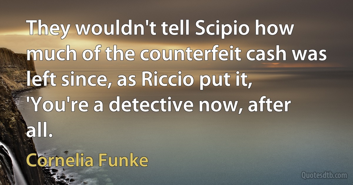 They wouldn't tell Scipio how much of the counterfeit cash was left since, as Riccio put it, 'You're a detective now, after all. (Cornelia Funke)