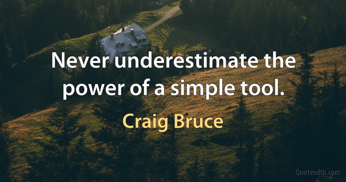 Never underestimate the power of a simple tool. (Craig Bruce)