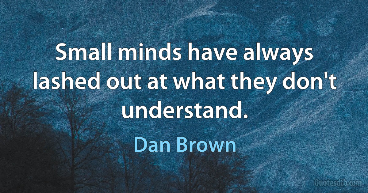 Small minds have always lashed out at what they don't understand. (Dan Brown)