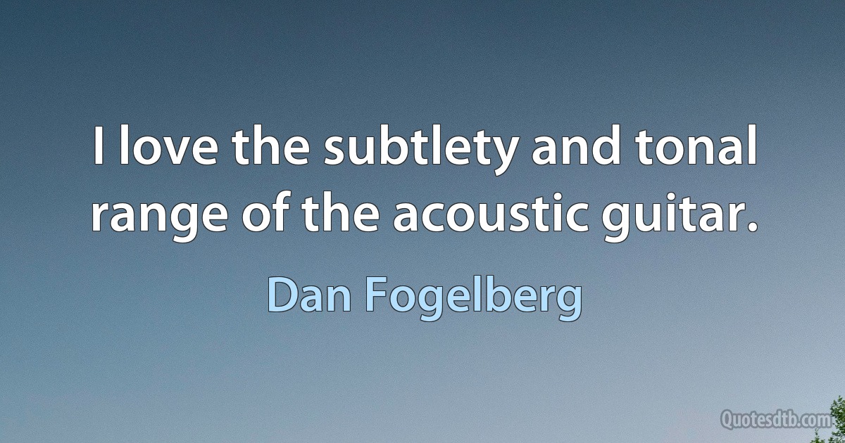 I love the subtlety and tonal range of the acoustic guitar. (Dan Fogelberg)