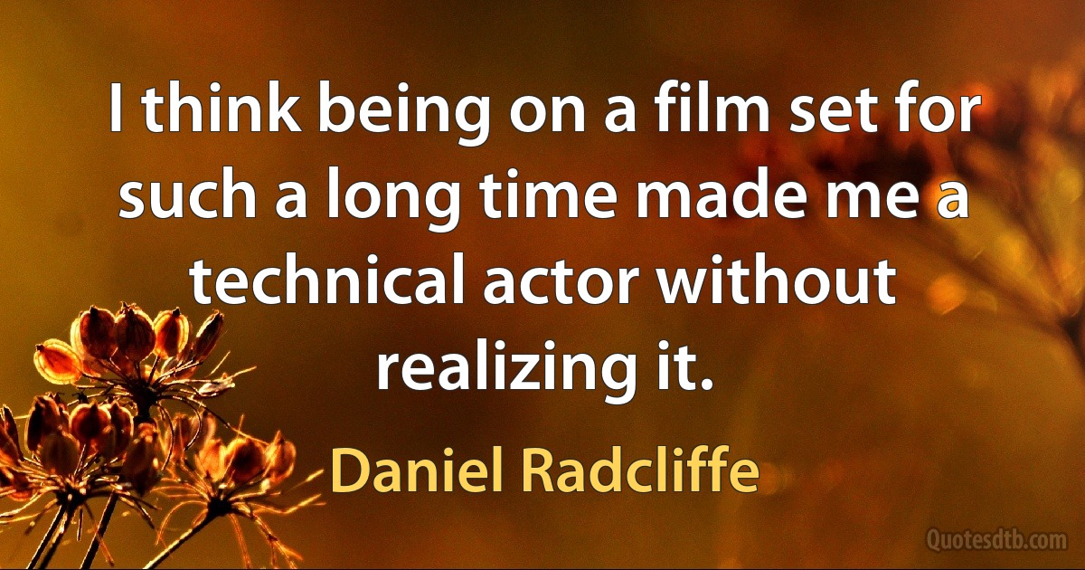 I think being on a film set for such a long time made me a technical actor without realizing it. (Daniel Radcliffe)