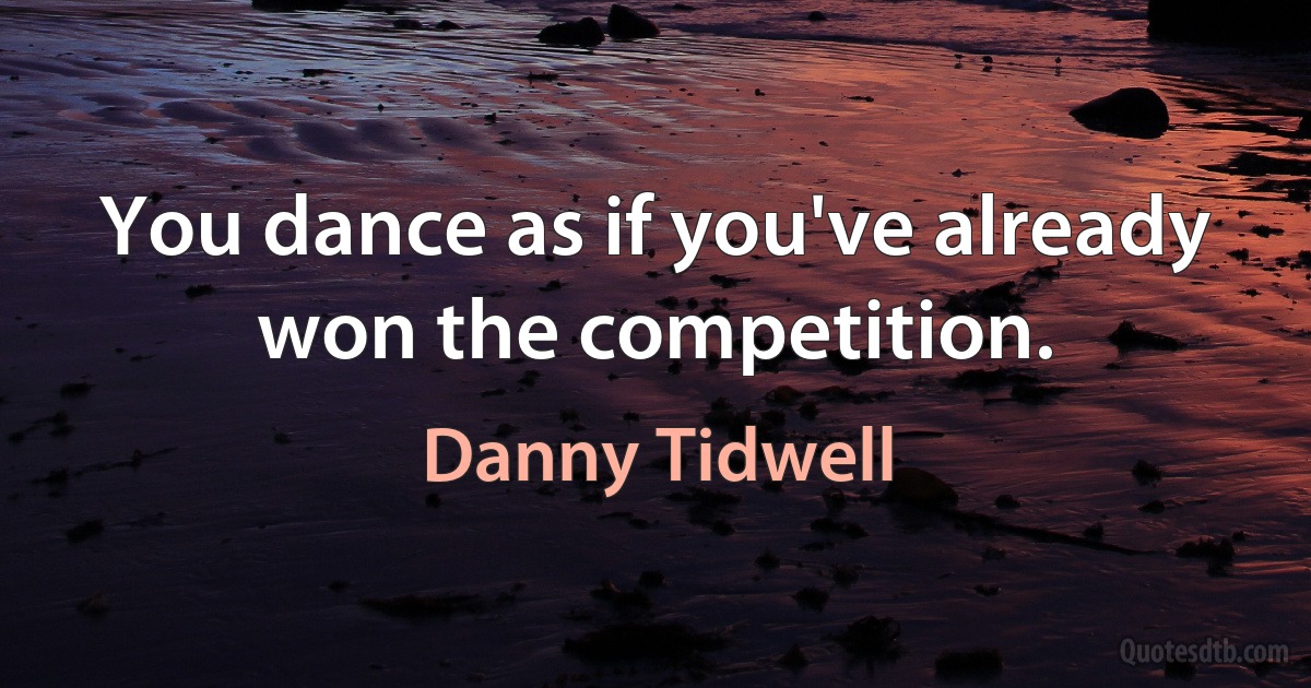 You dance as if you've already won the competition. (Danny Tidwell)