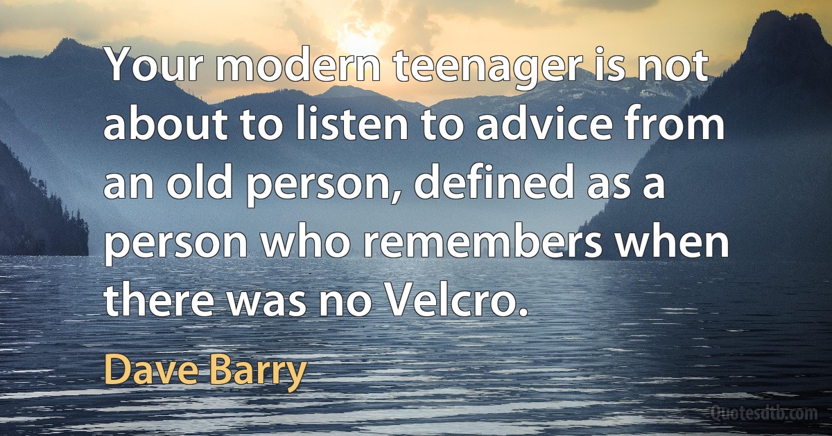 Your modern teenager is not about to listen to advice from an old person, defined as a person who remembers when there was no Velcro. (Dave Barry)