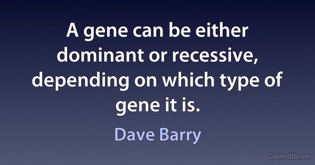 A gene can be either dominant or recessive, depending on which type of gene it is. (Dave Barry)