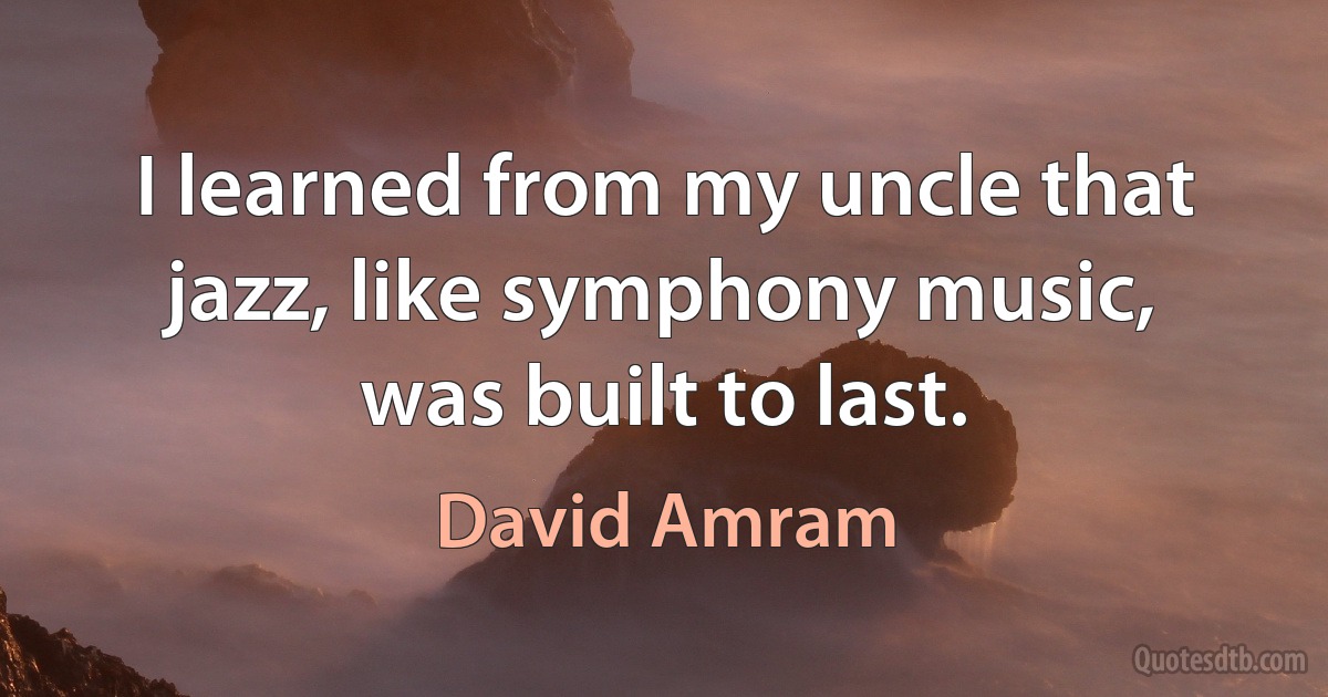 I learned from my uncle that jazz, like symphony music, was built to last. (David Amram)