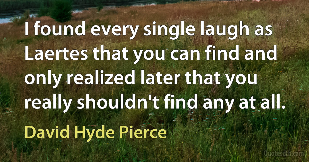 I found every single laugh as Laertes that you can find and only realized later that you really shouldn't find any at all. (David Hyde Pierce)