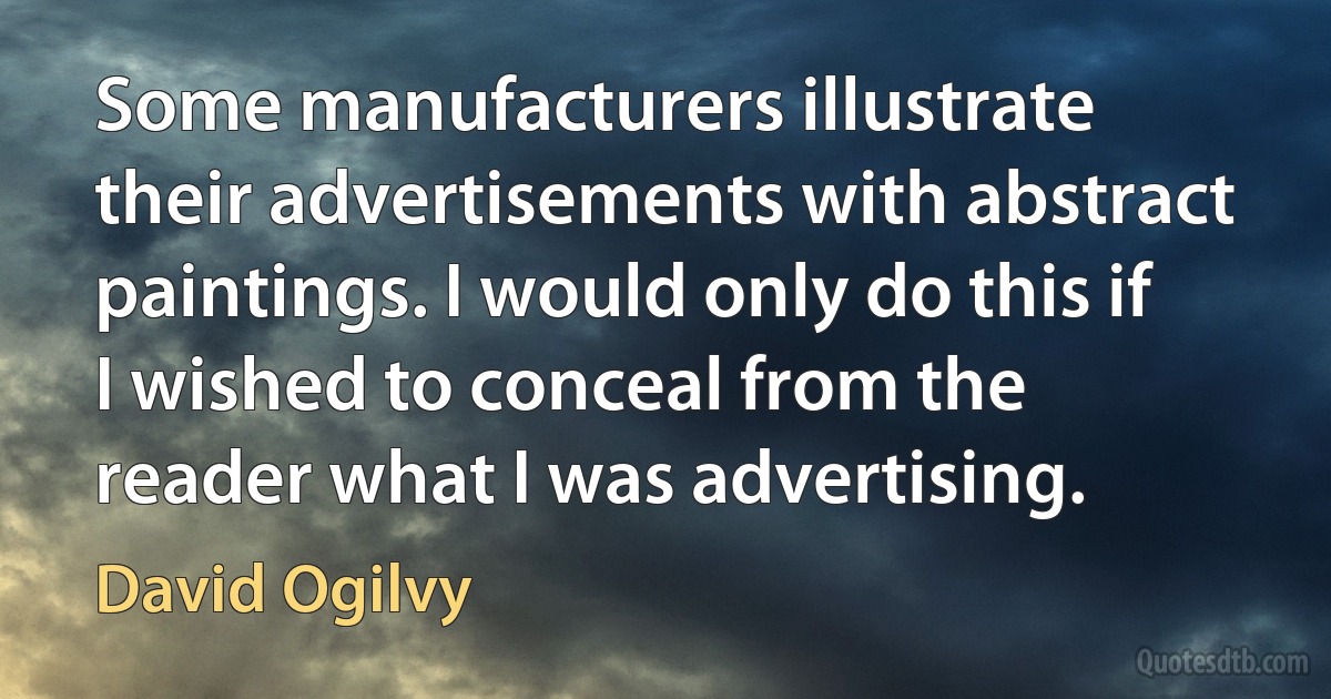 Some manufacturers illustrate their advertisements with abstract paintings. I would only do this if I wished to conceal from the reader what I was advertising. (David Ogilvy)