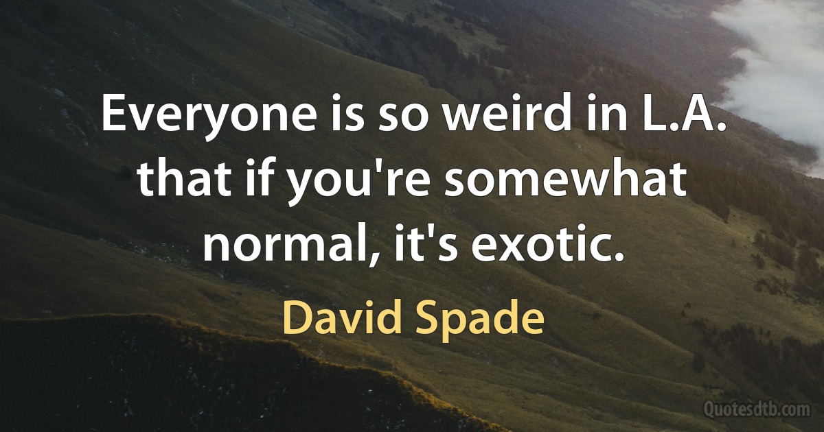 Everyone is so weird in L.A. that if you're somewhat normal, it's exotic. (David Spade)