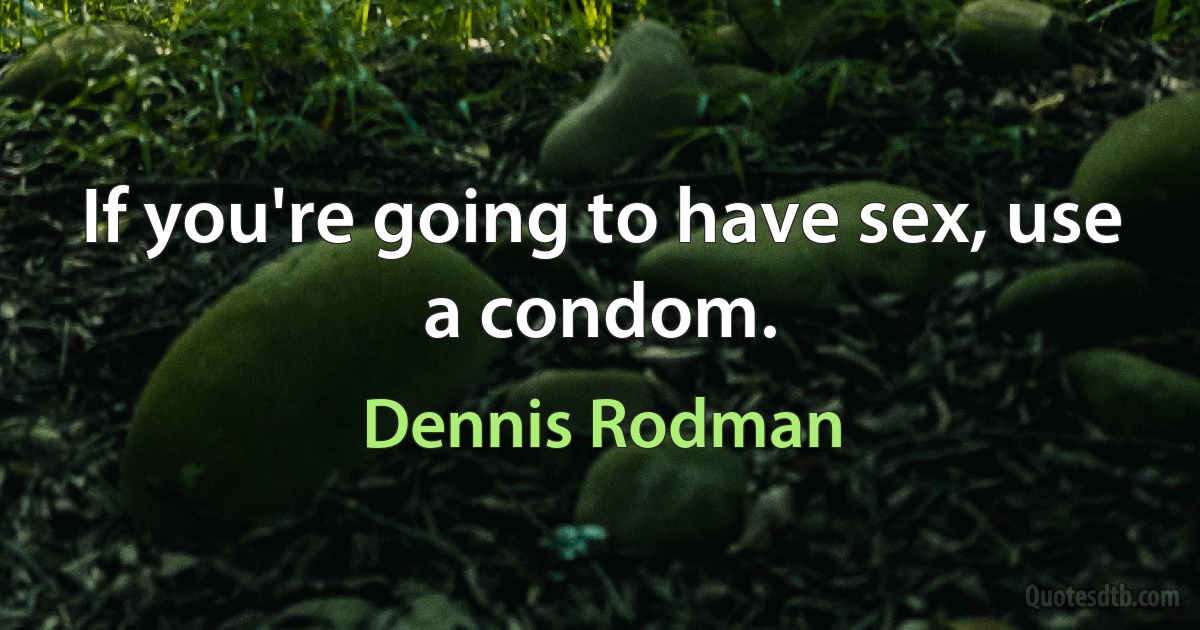 If you're going to have sex, use a condom. (Dennis Rodman)