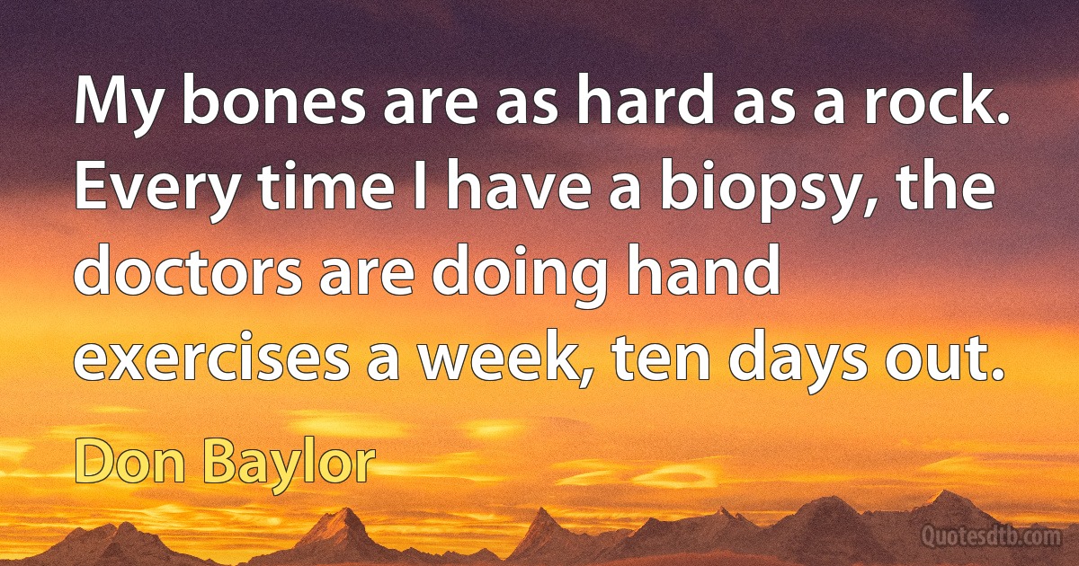 My bones are as hard as a rock. Every time I have a biopsy, the doctors are doing hand exercises a week, ten days out. (Don Baylor)