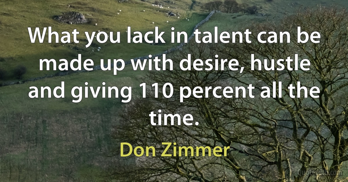 What you lack in talent can be made up with desire, hustle and giving 110 percent all the time. (Don Zimmer)