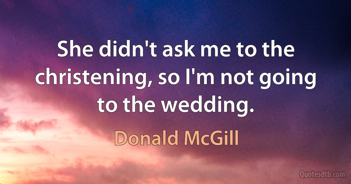 She didn't ask me to the christening, so I'm not going to the wedding. (Donald McGill)